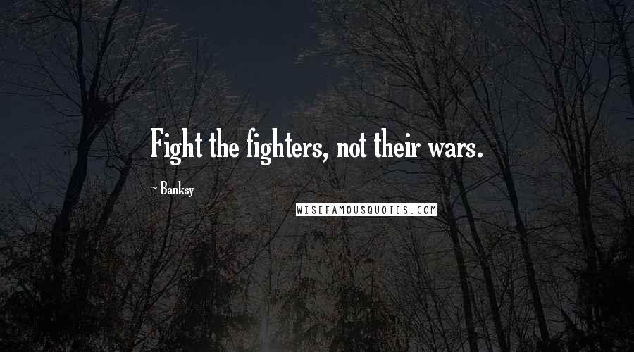 Banksy Quotes: Fight the fighters, not their wars.