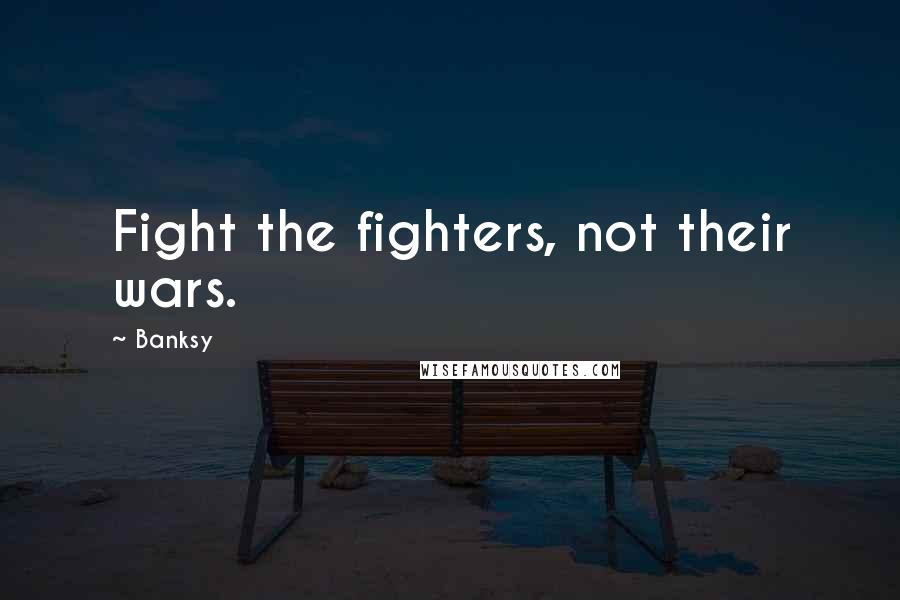 Banksy Quotes: Fight the fighters, not their wars.