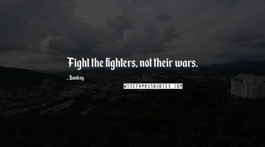 Banksy Quotes: Fight the fighters, not their wars.