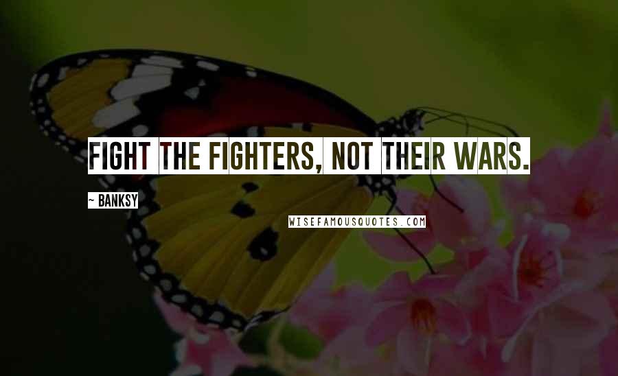 Banksy Quotes: Fight the fighters, not their wars.