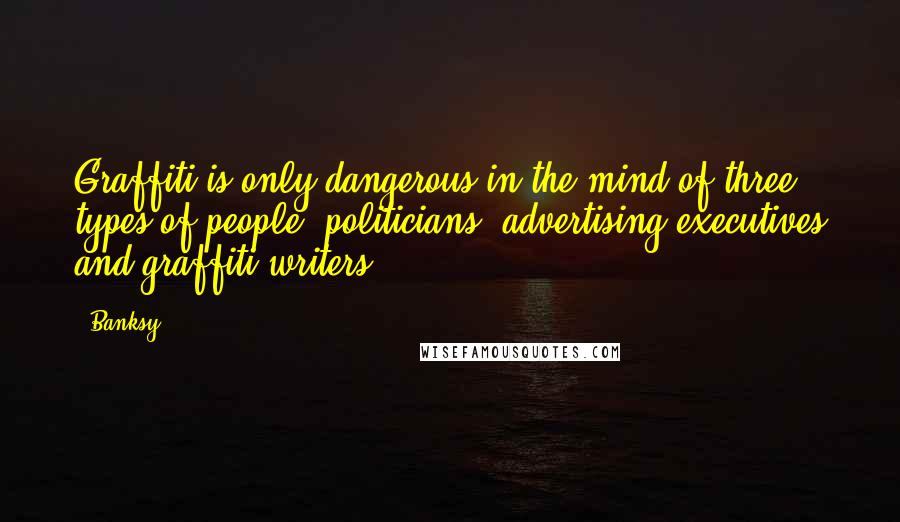 Banksy Quotes: Graffiti is only dangerous in the mind of three types of people; politicians, advertising executives and graffiti writers,