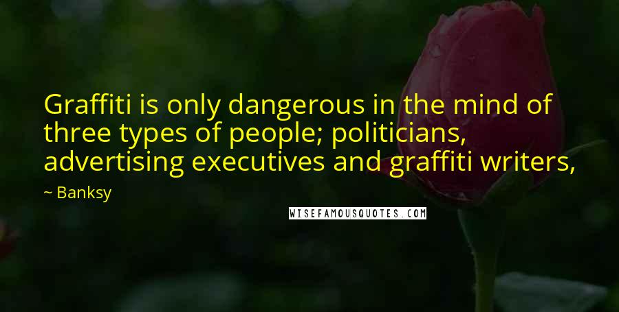 Banksy Quotes: Graffiti is only dangerous in the mind of three types of people; politicians, advertising executives and graffiti writers,