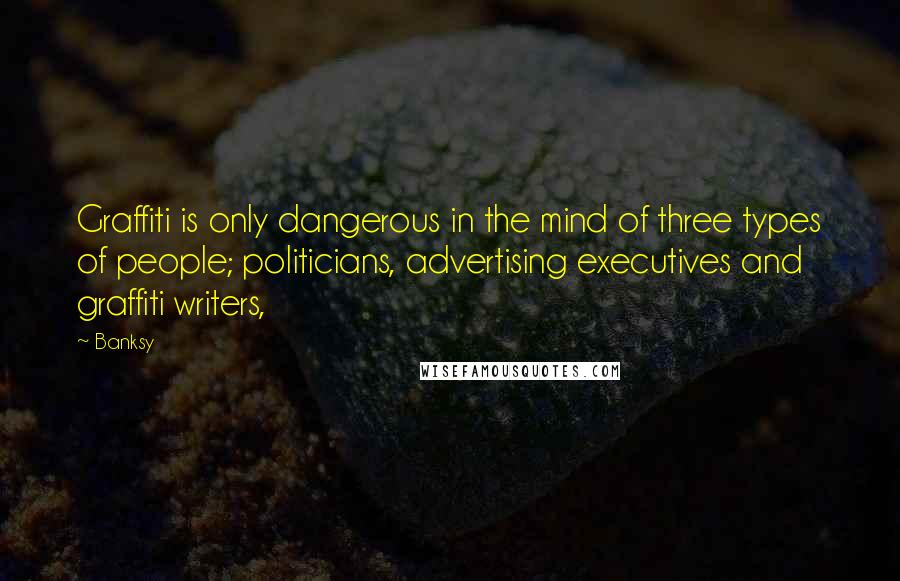 Banksy Quotes: Graffiti is only dangerous in the mind of three types of people; politicians, advertising executives and graffiti writers,