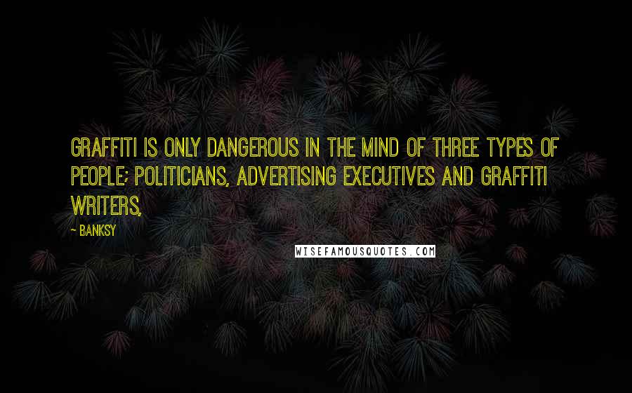 Banksy Quotes: Graffiti is only dangerous in the mind of three types of people; politicians, advertising executives and graffiti writers,