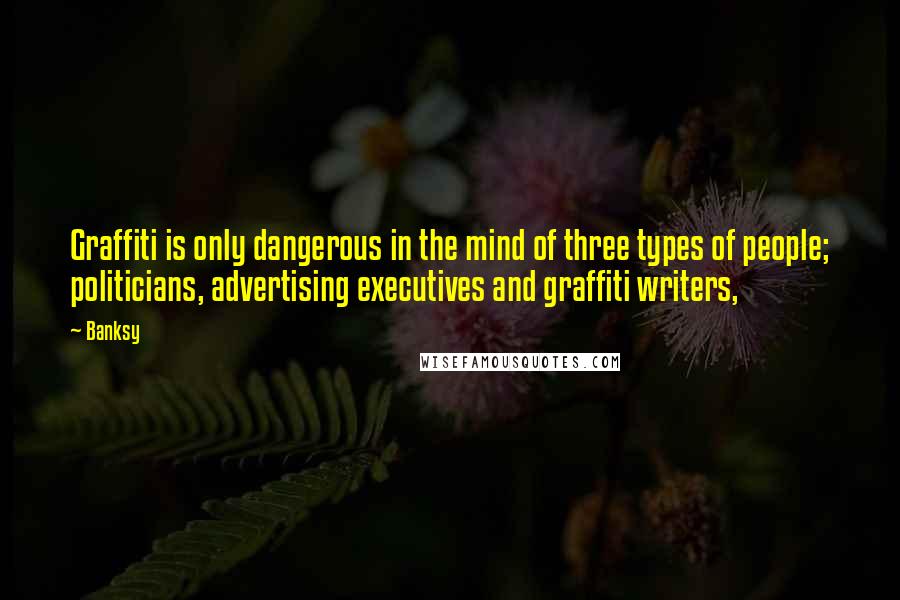 Banksy Quotes: Graffiti is only dangerous in the mind of three types of people; politicians, advertising executives and graffiti writers,