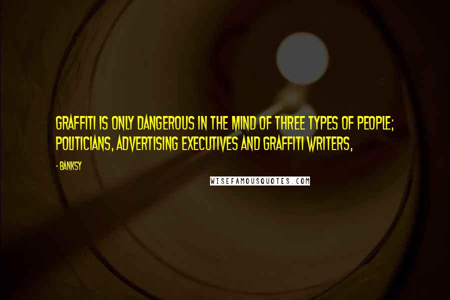 Banksy Quotes: Graffiti is only dangerous in the mind of three types of people; politicians, advertising executives and graffiti writers,