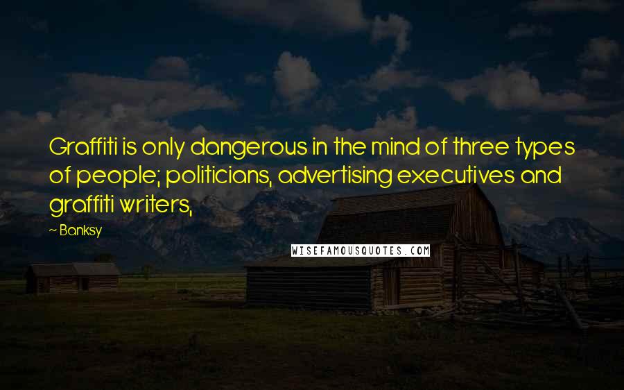 Banksy Quotes: Graffiti is only dangerous in the mind of three types of people; politicians, advertising executives and graffiti writers,