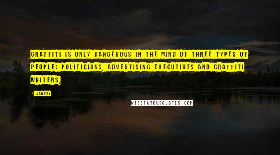 Banksy Quotes: Graffiti is only dangerous in the mind of three types of people; politicians, advertising executives and graffiti writers,