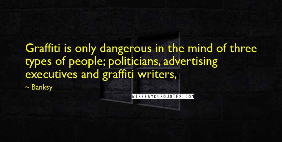 Banksy Quotes: Graffiti is only dangerous in the mind of three types of people; politicians, advertising executives and graffiti writers,