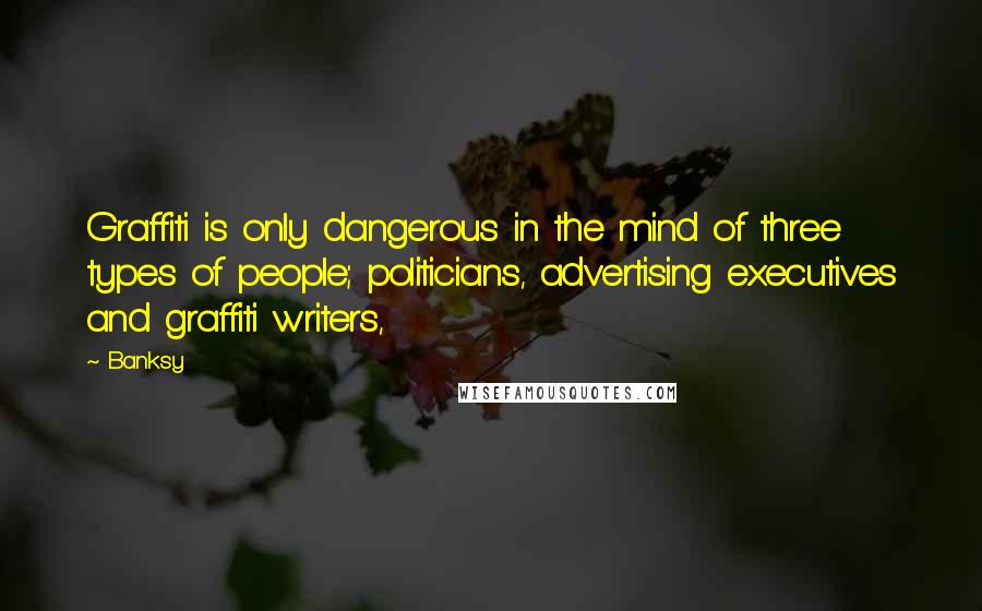 Banksy Quotes: Graffiti is only dangerous in the mind of three types of people; politicians, advertising executives and graffiti writers,