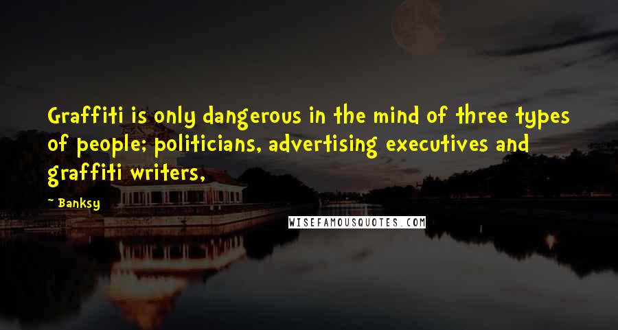 Banksy Quotes: Graffiti is only dangerous in the mind of three types of people; politicians, advertising executives and graffiti writers,