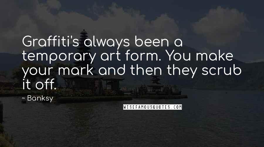 Banksy Quotes: Graffiti's always been a temporary art form. You make your mark and then they scrub it off.