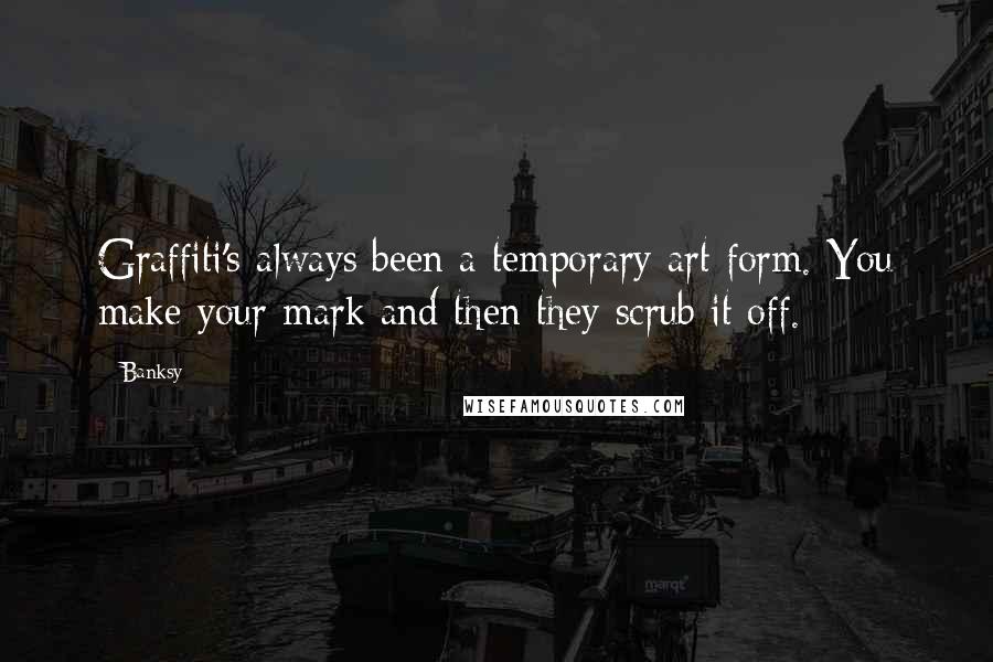 Banksy Quotes: Graffiti's always been a temporary art form. You make your mark and then they scrub it off.