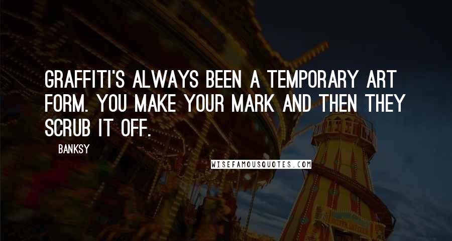 Banksy Quotes: Graffiti's always been a temporary art form. You make your mark and then they scrub it off.
