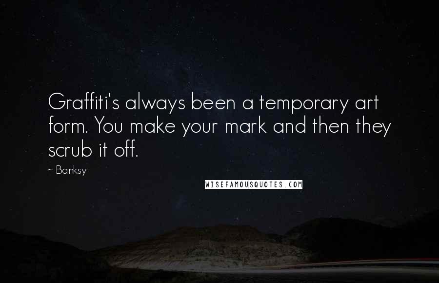 Banksy Quotes: Graffiti's always been a temporary art form. You make your mark and then they scrub it off.