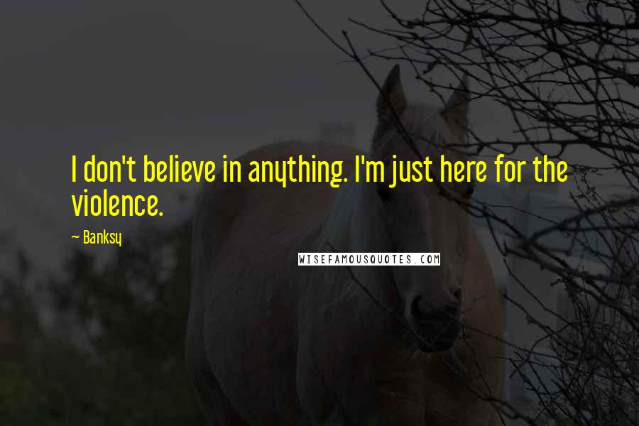 Banksy Quotes: I don't believe in anything. I'm just here for the violence.