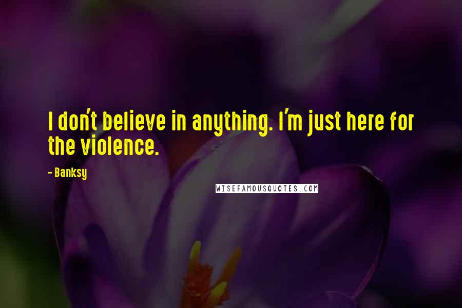 Banksy Quotes: I don't believe in anything. I'm just here for the violence.