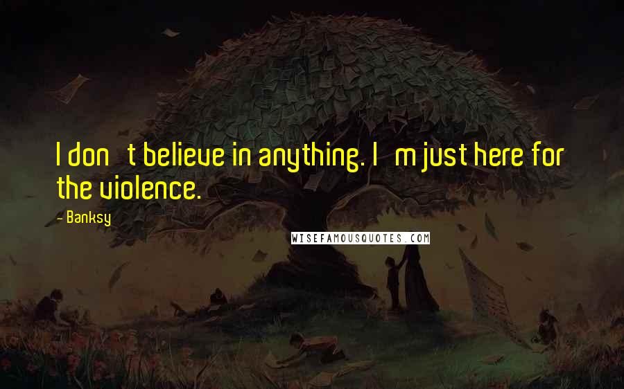 Banksy Quotes: I don't believe in anything. I'm just here for the violence.