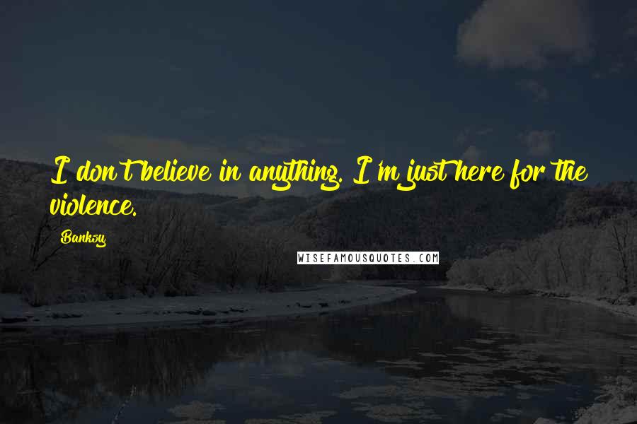 Banksy Quotes: I don't believe in anything. I'm just here for the violence.