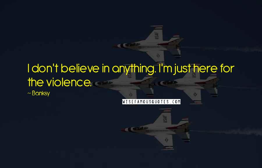 Banksy Quotes: I don't believe in anything. I'm just here for the violence.