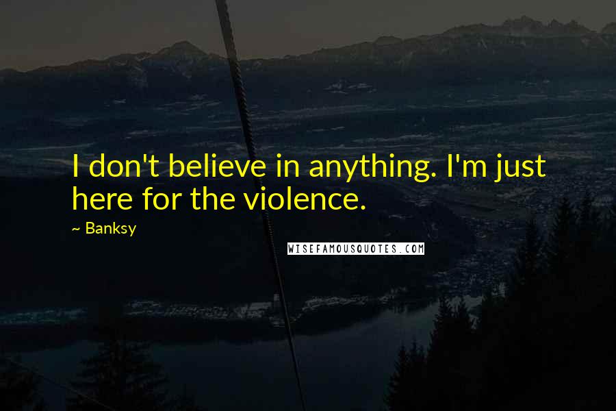 Banksy Quotes: I don't believe in anything. I'm just here for the violence.