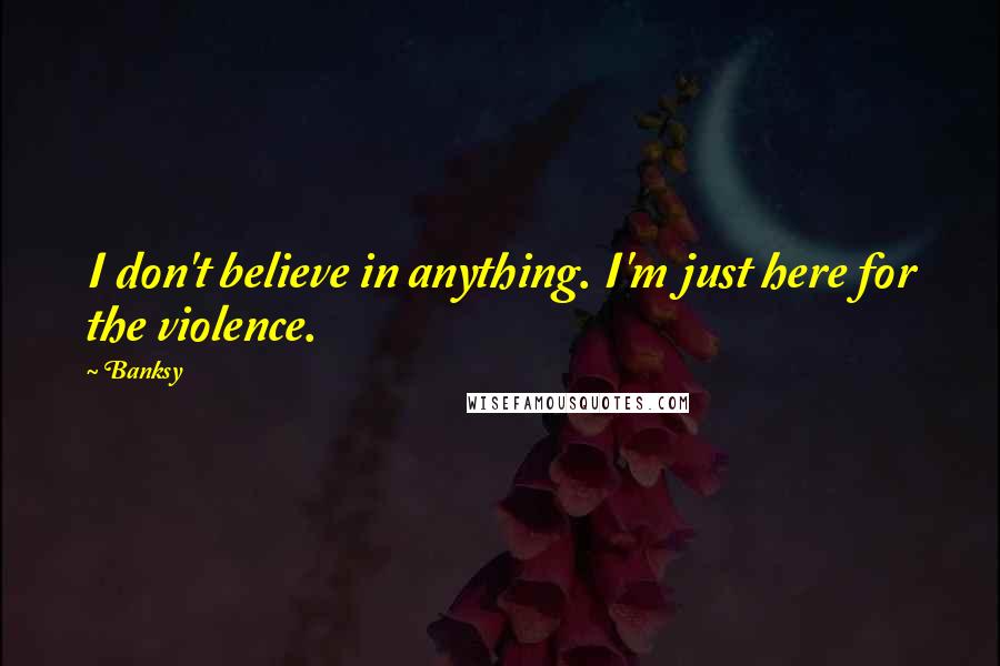 Banksy Quotes: I don't believe in anything. I'm just here for the violence.