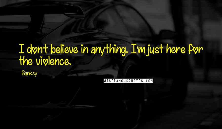 Banksy Quotes: I don't believe in anything. I'm just here for the violence.