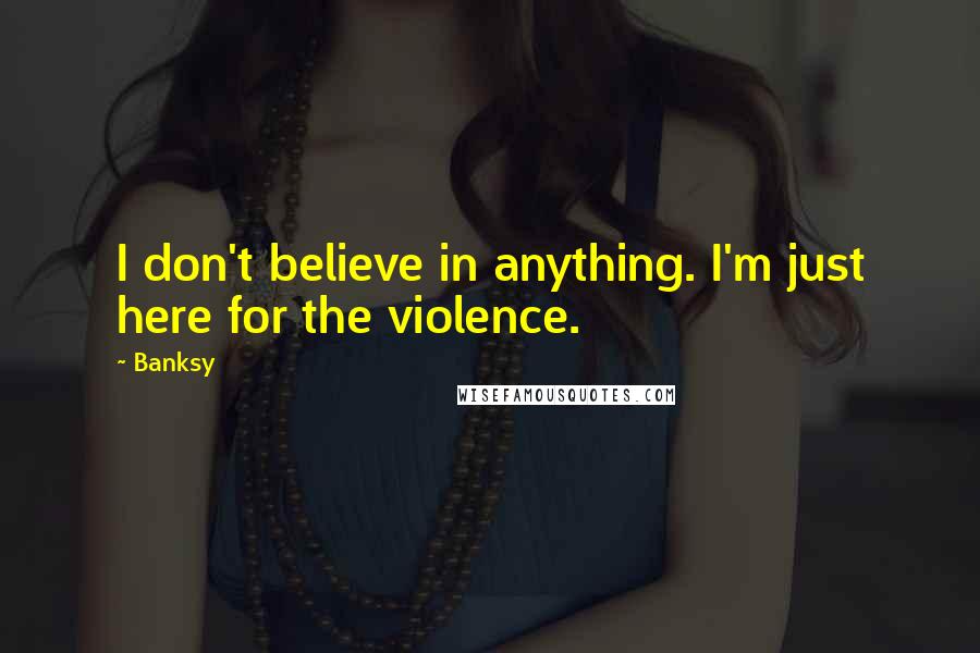 Banksy Quotes: I don't believe in anything. I'm just here for the violence.