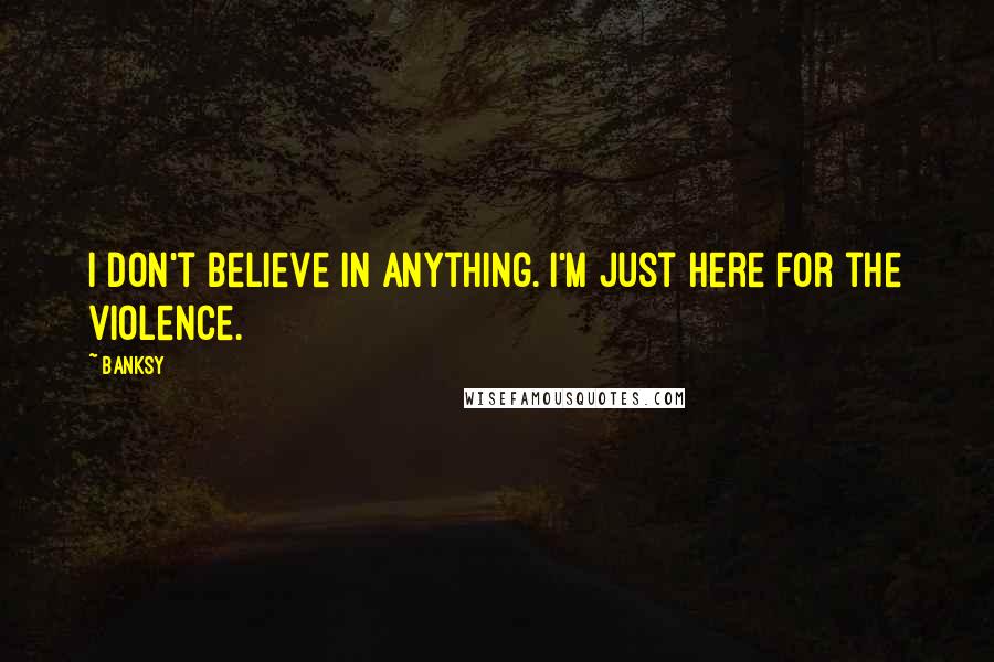 Banksy Quotes: I don't believe in anything. I'm just here for the violence.
