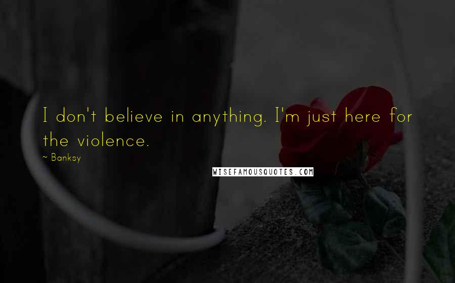 Banksy Quotes: I don't believe in anything. I'm just here for the violence.