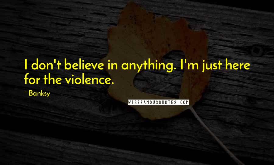 Banksy Quotes: I don't believe in anything. I'm just here for the violence.