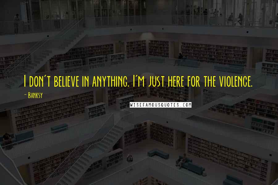 Banksy Quotes: I don't believe in anything. I'm just here for the violence.