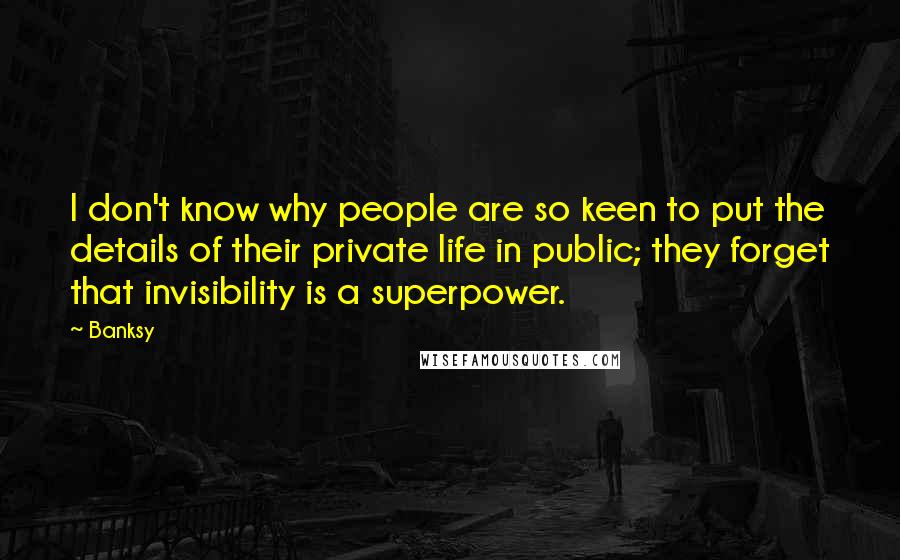 Banksy Quotes: I don't know why people are so keen to put the details of their private life in public; they forget that invisibility is a superpower.