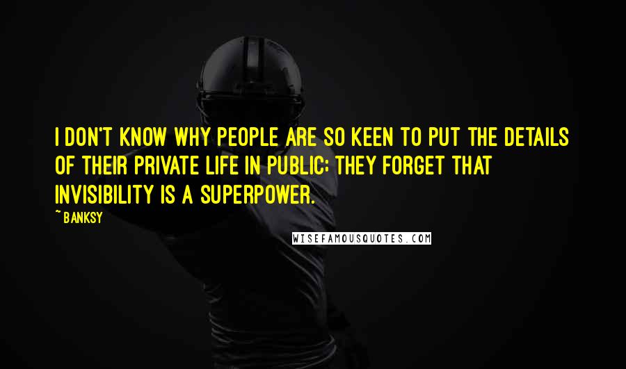 Banksy Quotes: I don't know why people are so keen to put the details of their private life in public; they forget that invisibility is a superpower.