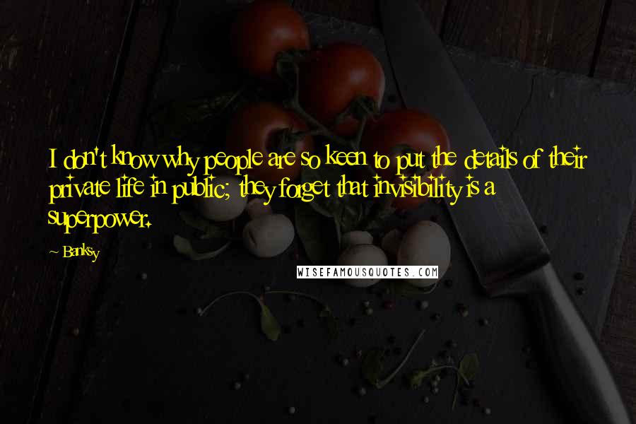 Banksy Quotes: I don't know why people are so keen to put the details of their private life in public; they forget that invisibility is a superpower.