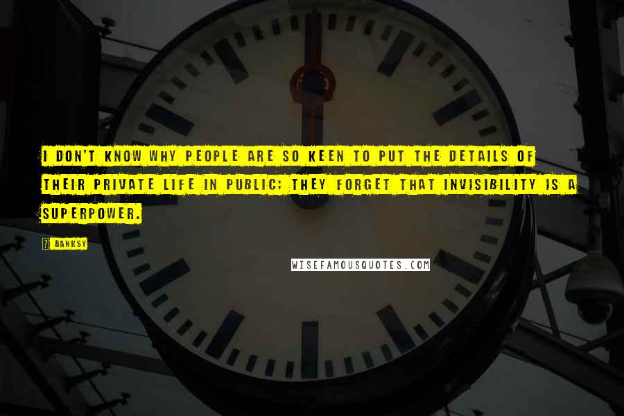 Banksy Quotes: I don't know why people are so keen to put the details of their private life in public; they forget that invisibility is a superpower.