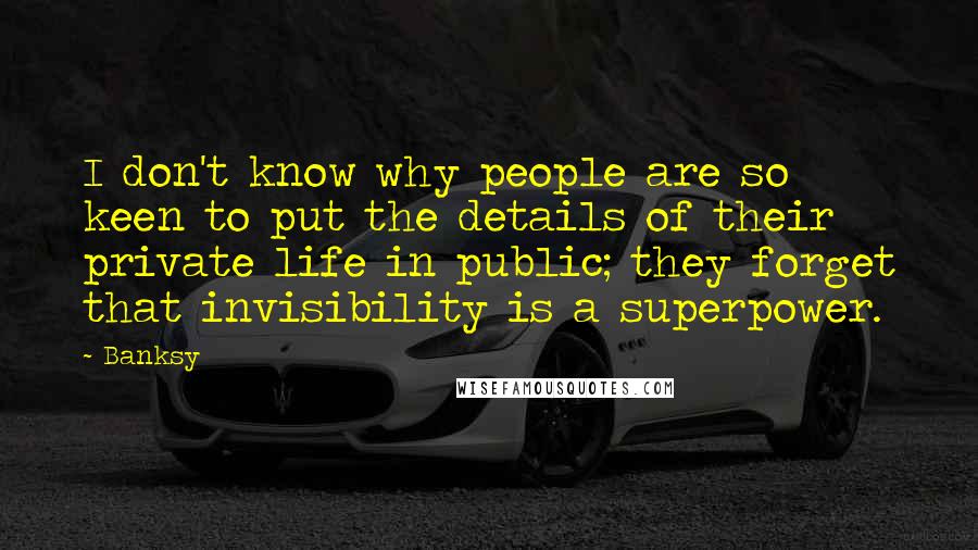 Banksy Quotes: I don't know why people are so keen to put the details of their private life in public; they forget that invisibility is a superpower.