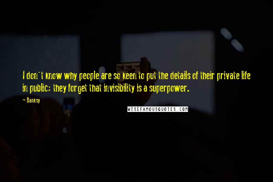 Banksy Quotes: I don't know why people are so keen to put the details of their private life in public; they forget that invisibility is a superpower.