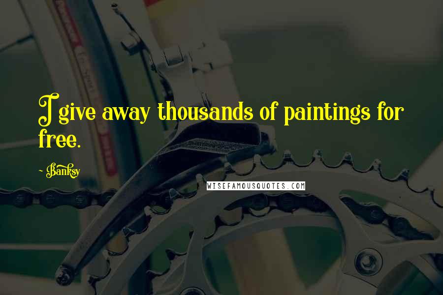 Banksy Quotes: I give away thousands of paintings for free.