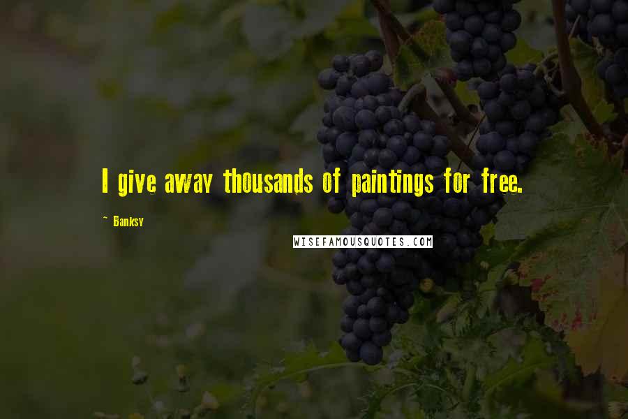 Banksy Quotes: I give away thousands of paintings for free.