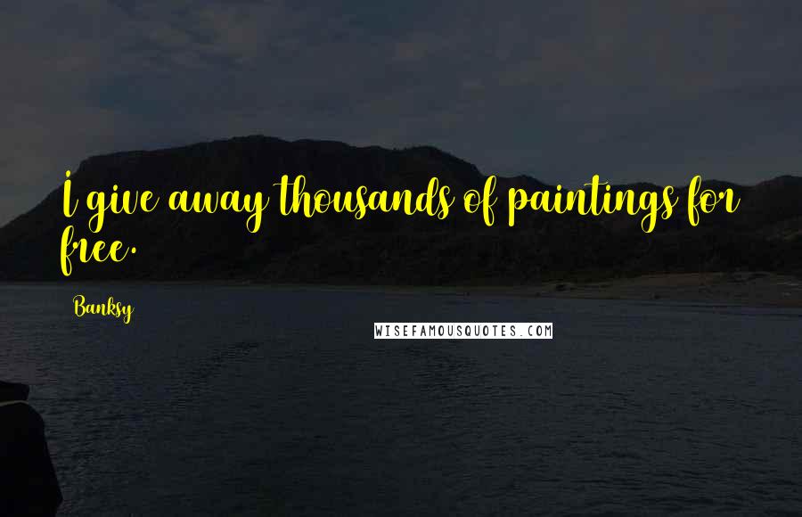 Banksy Quotes: I give away thousands of paintings for free.