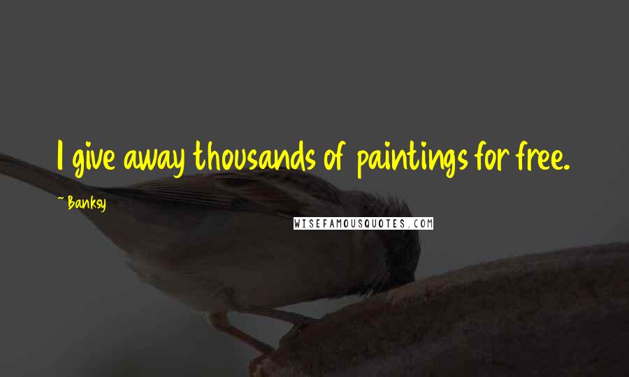 Banksy Quotes: I give away thousands of paintings for free.