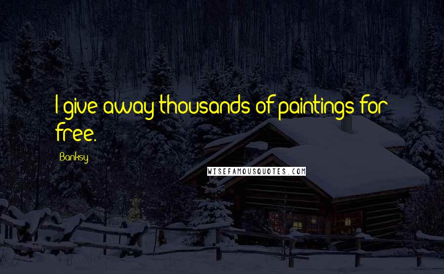 Banksy Quotes: I give away thousands of paintings for free.