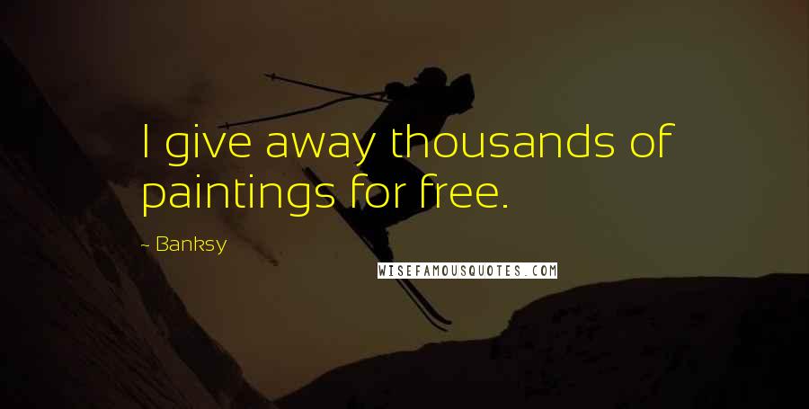 Banksy Quotes: I give away thousands of paintings for free.
