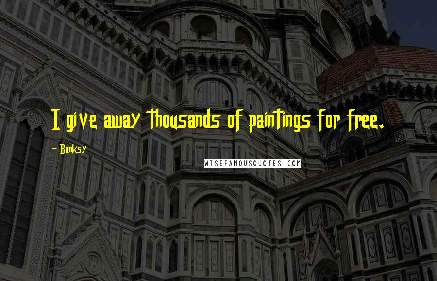 Banksy Quotes: I give away thousands of paintings for free.