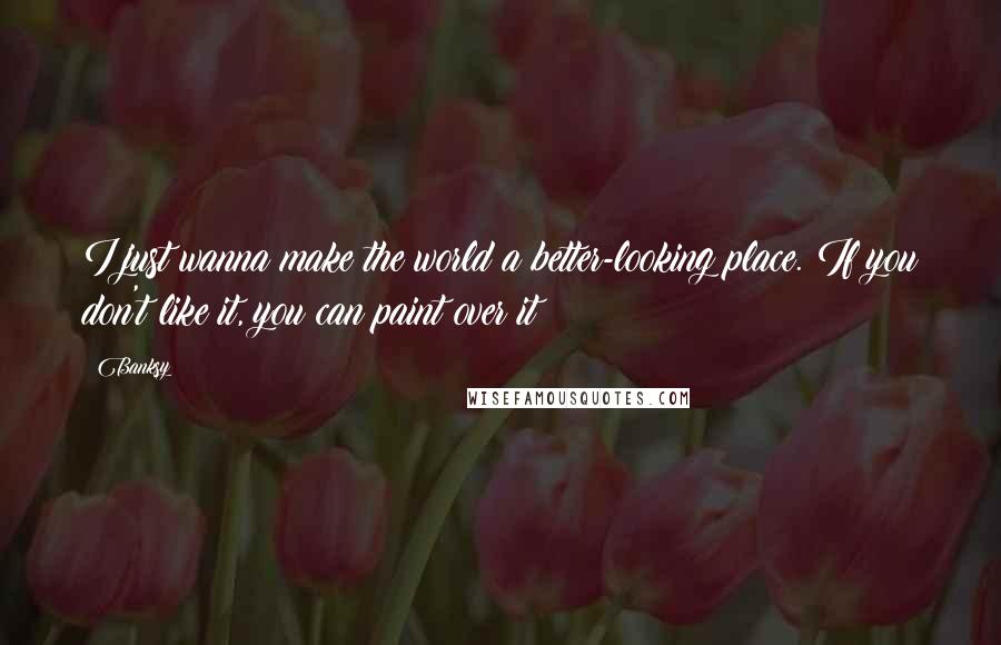 Banksy Quotes: I just wanna make the world a better-looking place. If you don't like it, you can paint over it!
