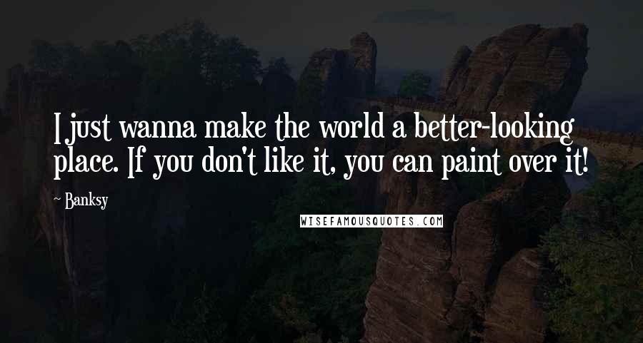 Banksy Quotes: I just wanna make the world a better-looking place. If you don't like it, you can paint over it!