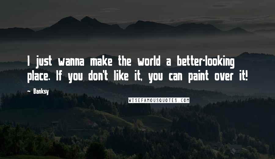 Banksy Quotes: I just wanna make the world a better-looking place. If you don't like it, you can paint over it!