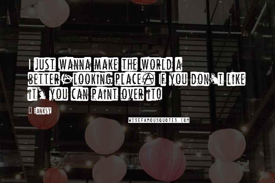 Banksy Quotes: I just wanna make the world a better-looking place. If you don't like it, you can paint over it!