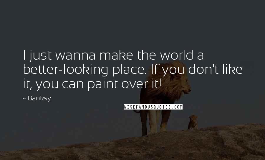 Banksy Quotes: I just wanna make the world a better-looking place. If you don't like it, you can paint over it!
